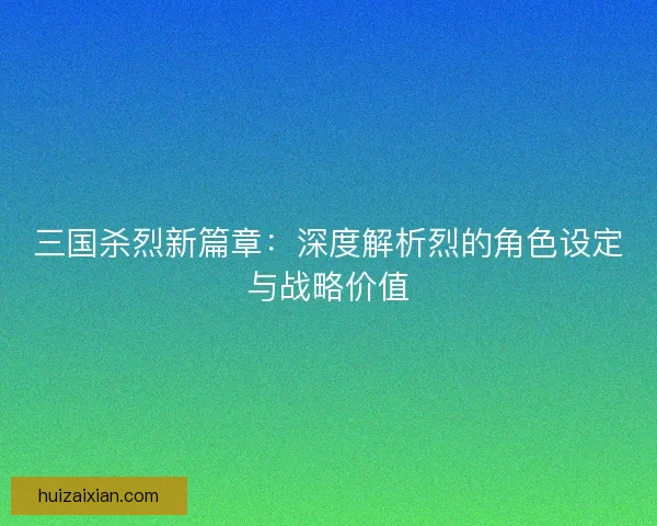 三国杀烈新篇章：深度解析烈的角色设定与战略价值