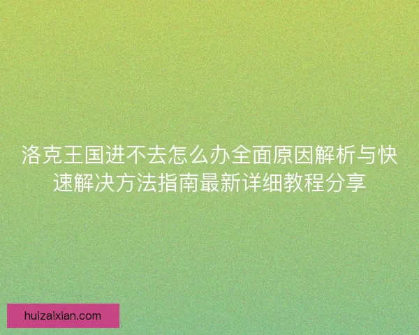 洛克王国进不去怎么办全面原因解析与快速解决方法指南最新详细教程分享