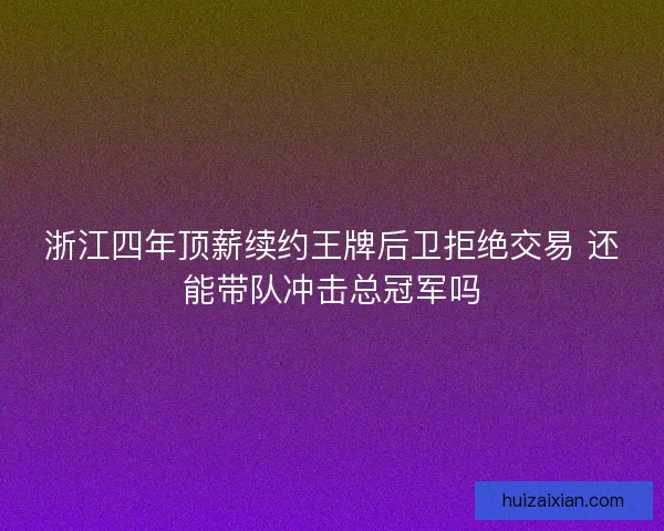 浙江四年顶薪续约王牌后卫拒绝交易 还能带队冲击总冠军吗
