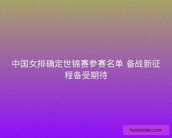 中国女排确定世锦赛参赛名单 备战新征程备受期待