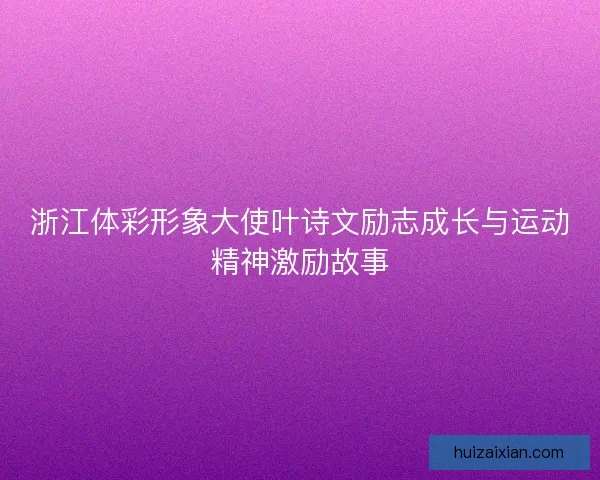 浙江体彩形象大使叶诗文励志成长与运动精神激励故事