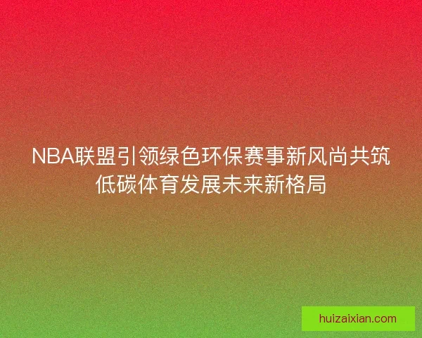 NBA联盟引领绿色环保赛事新风尚共筑低碳体育发展未来新格局