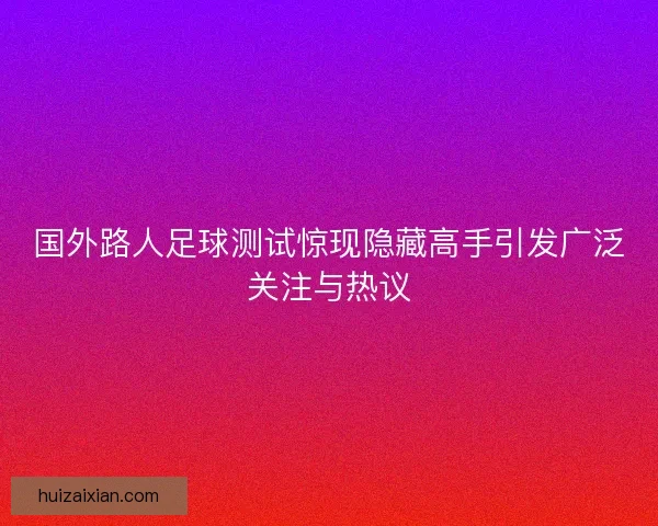 国外路人足球测试惊现隐藏高手引发广泛关注与热议
